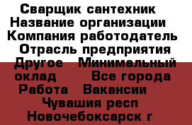 Сварщик-сантехник › Название организации ­ Компания-работодатель › Отрасль предприятия ­ Другое › Минимальный оклад ­ 1 - Все города Работа » Вакансии   . Чувашия респ.,Новочебоксарск г.